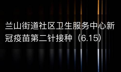 兰山街道社区卫生服务中心新冠疫苗第二针接种（6.15）