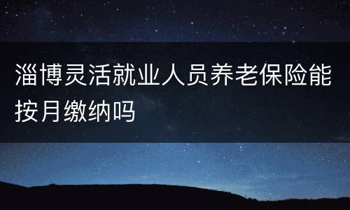 淄博灵活就业人员养老保险能按月缴纳吗