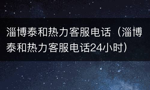 淄博泰和热力客服电话（淄博泰和热力客服电话24小时）