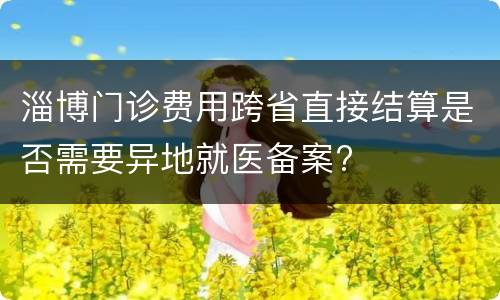 淄博门诊费用跨省直接结算是否需要异地就医备案?
