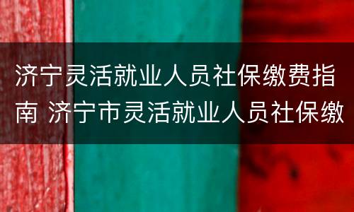 济宁灵活就业人员社保缴费指南 济宁市灵活就业人员社保缴费