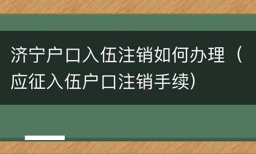 济宁户口入伍注销如何办理（应征入伍户口注销手续）