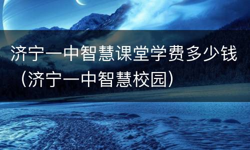济宁一中智慧课堂学费多少钱（济宁一中智慧校园）