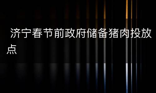  济宁春节前政府储备猪肉投放点