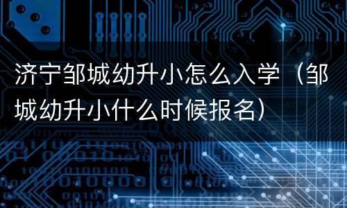 济宁邹城幼升小怎么入学（邹城幼升小什么时候报名）