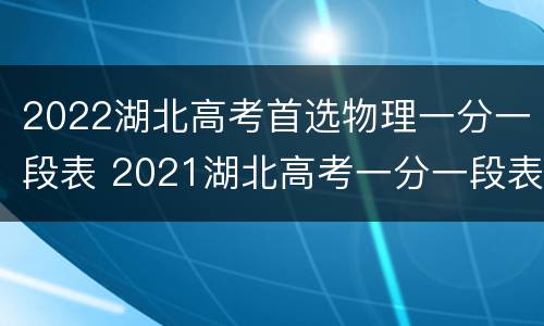 2022湖北高考首选物理一分一段表 2021湖北高考一分一段表物理