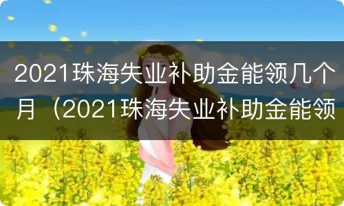 2021珠海失业补助金能领几个月（2021珠海失业补助金能领几个月工资）