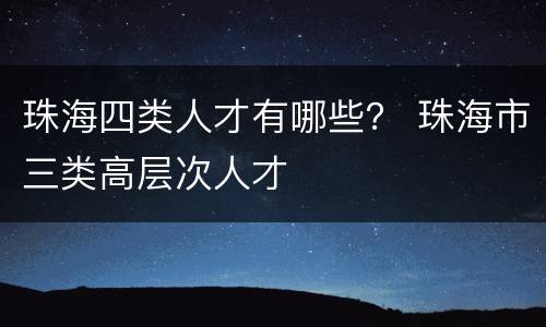 珠海四类人才有哪些？ 珠海市三类高层次人才
