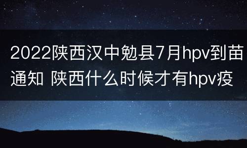 2022陕西汉中勉县7月hpv到苗通知 陕西什么时候才有hpv疫苗