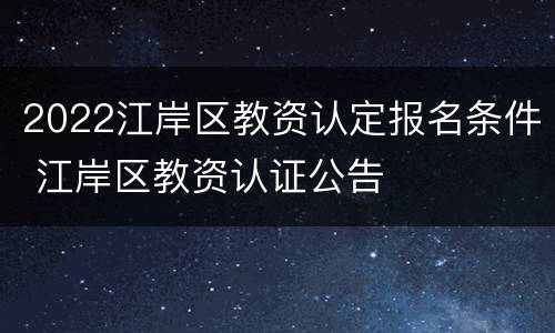 2022江岸区教资认定报名条件 江岸区教资认证公告