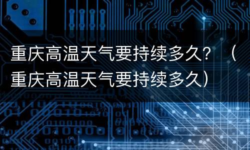 重庆高温天气要持续多久？（重庆高温天气要持续多久）