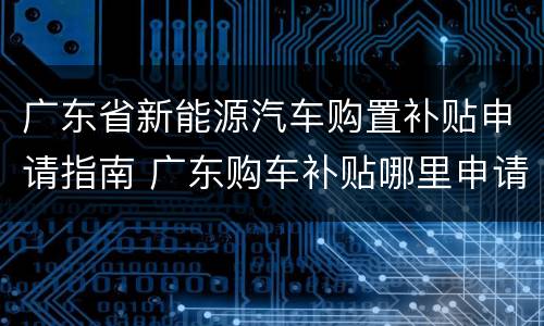 广东省新能源汽车购置补贴申请指南 广东购车补贴哪里申请