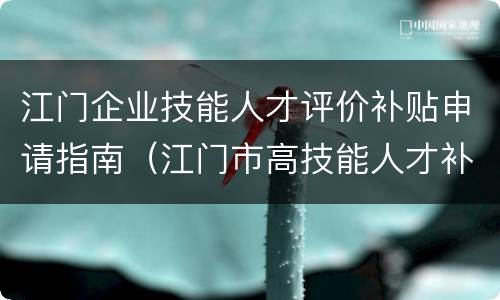 江门企业技能人才评价补贴申请指南（江门市高技能人才补贴）