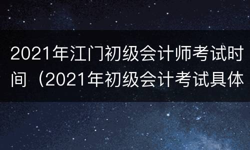 2021年江门初级会计师考试时间（2021年初级会计考试具体时间广东）