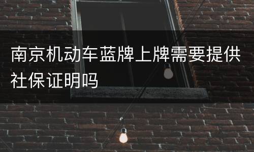 南京机动车蓝牌上牌需要提供社保证明吗