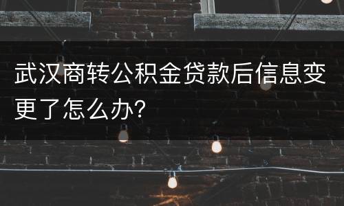 武汉商转公积金贷款后信息变更了怎么办？