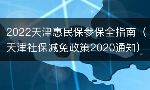 2022天津惠民保参保全指南（天津社保减免政策2020通知）