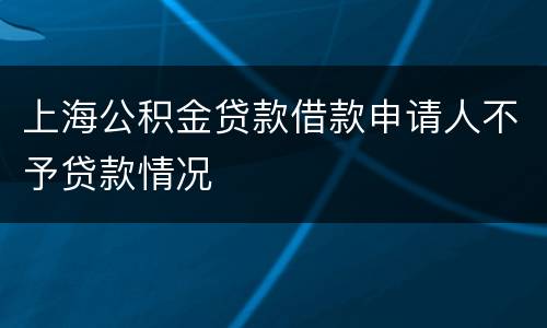 上海公积金贷款借款申请人不予贷款情况