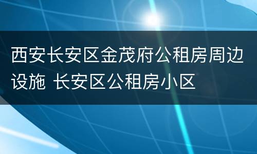西安长安区金茂府公租房周边设施 长安区公租房小区