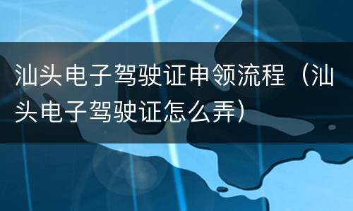 汕头电子驾驶证申领流程（汕头电子驾驶证怎么弄）