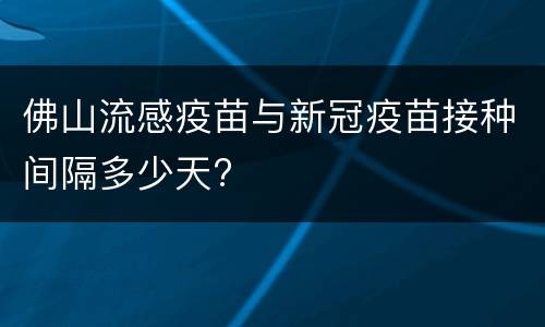 佛山流感疫苗与新冠疫苗接种间隔多少天?