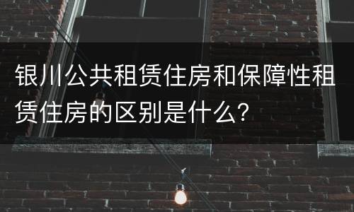 银川公共租赁住房和保障性租赁住房的区别是什么？