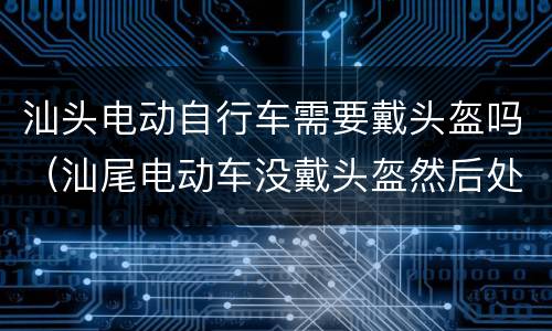 汕头电动自行车需要戴头盔吗（汕尾电动车没戴头盔然后处理）