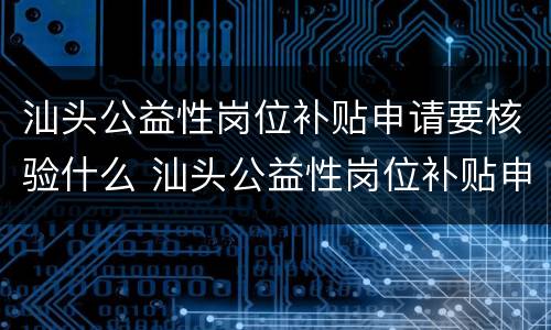 汕头公益性岗位补贴申请要核验什么 汕头公益性岗位补贴申请要核验什么资料