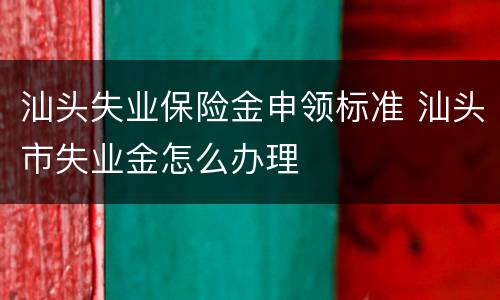 汕头失业保险金申领标准 汕头市失业金怎么办理