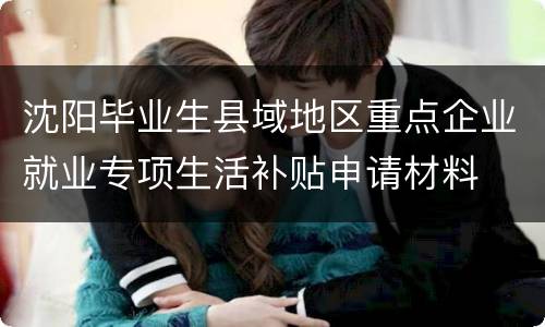 沈阳毕业生县域地区重点企业就业专项生活补贴申请材料