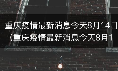 重庆疫情最新消息今天8月14日（重庆疫情最新消息今天8月14日是几点）
