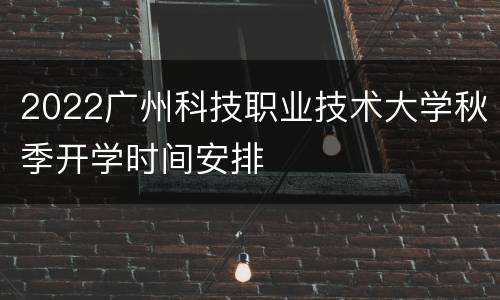 2022广州科技职业技术大学秋季开学时间安排
