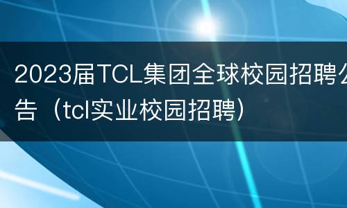 2023届TCL集团全球校园招聘公告（tcl实业校园招聘）