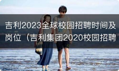 吉利2023全球校园招聘时间及岗位（吉利集团2020校园招聘）