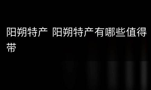 阳朔特产 阳朔特产有哪些值得带