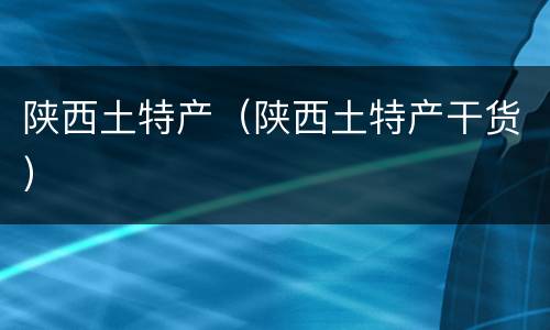 陕西土特产（陕西土特产干货）
