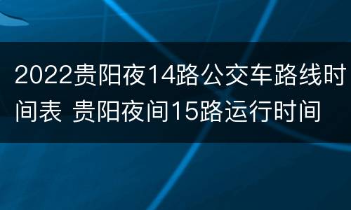 2022贵阳夜14路公交车路线时间表 贵阳夜间15路运行时间