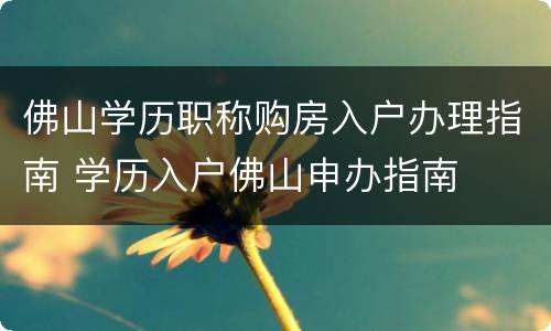 佛山学历职称购房入户办理指南 学历入户佛山申办指南