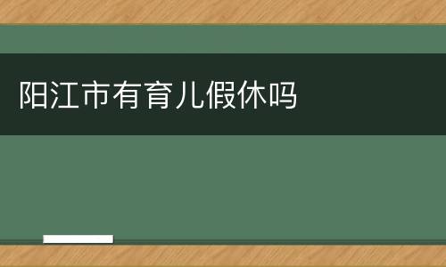 阳江市有育儿假休吗