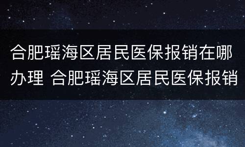 合肥瑶海区居民医保报销在哪办理 合肥瑶海区居民医保报销在哪办理电话