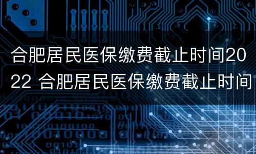 合肥居民医保缴费截止时间2022 合肥居民医保缴费截止时间