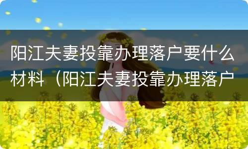 阳江夫妻投靠办理落户要什么材料（阳江夫妻投靠办理落户要什么材料和手续）