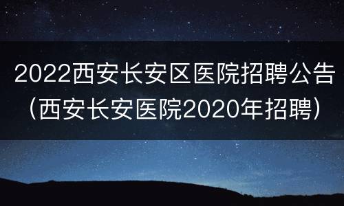 2022西安长安区医院招聘公告（西安长安医院2020年招聘）