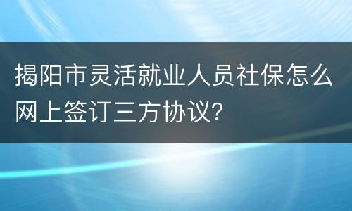 揭阳市灵活就业人员社保怎么网上签订三方协议？