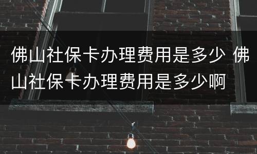 佛山社保卡办理费用是多少 佛山社保卡办理费用是多少啊