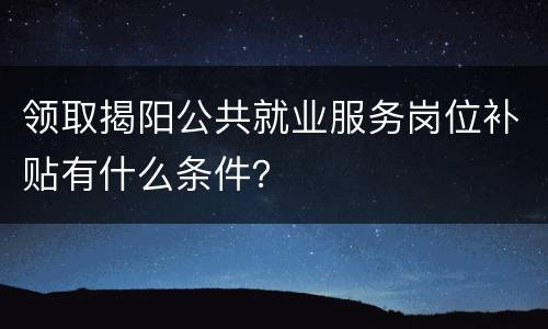 领取揭阳公共就业服务岗位补贴有什么条件？