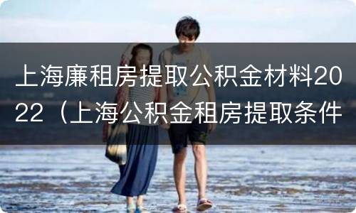上海廉租房提取公积金材料2022（上海公积金租房提取条件2020）