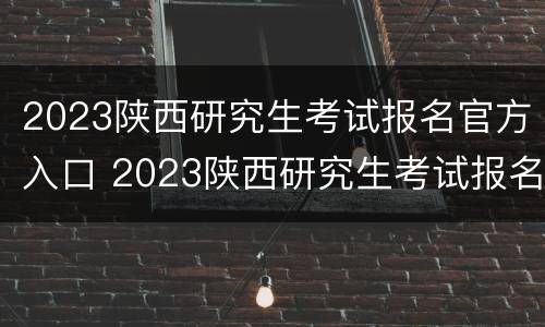 2023陕西研究生考试报名官方入口 2023陕西研究生考试报名官方入口在哪