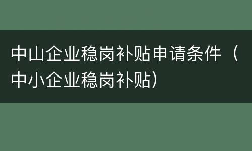 中山企业稳岗补贴申请条件（中小企业稳岗补贴）