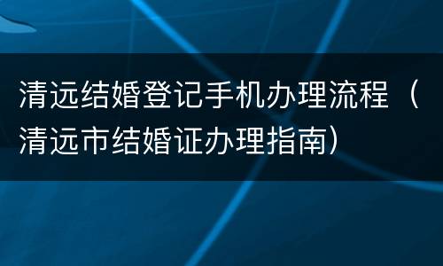 清远结婚登记手机办理流程（清远市结婚证办理指南）